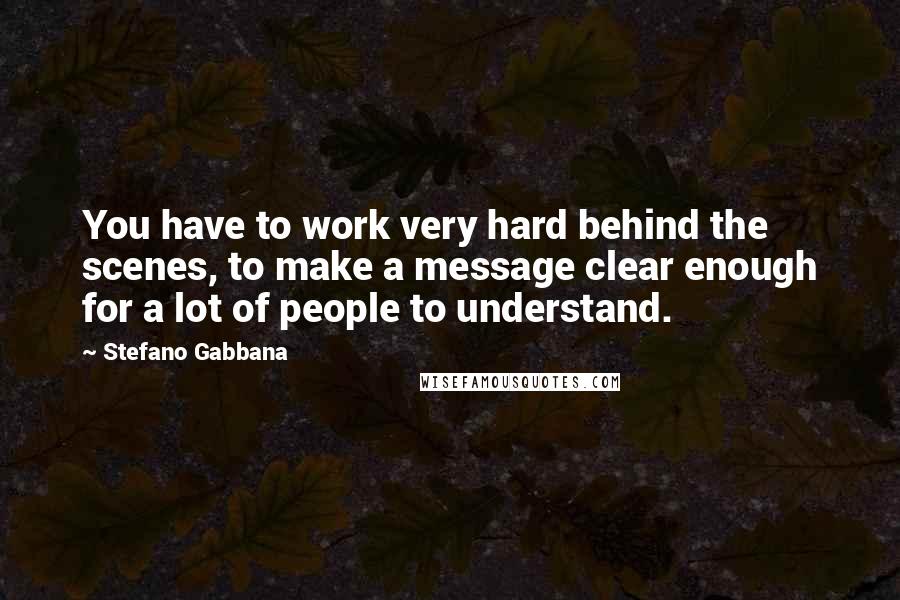 Stefano Gabbana Quotes: You have to work very hard behind the scenes, to make a message clear enough for a lot of people to understand.