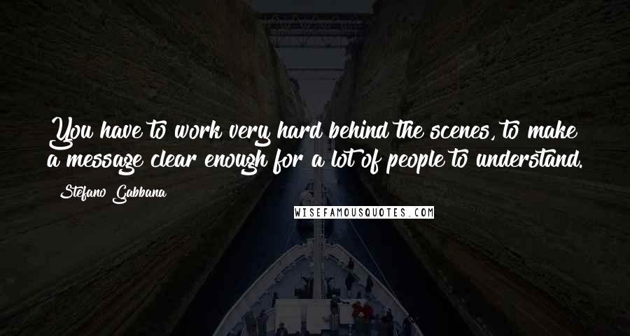 Stefano Gabbana Quotes: You have to work very hard behind the scenes, to make a message clear enough for a lot of people to understand.