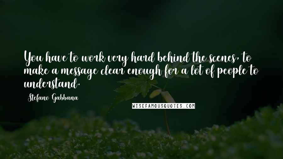 Stefano Gabbana Quotes: You have to work very hard behind the scenes, to make a message clear enough for a lot of people to understand.