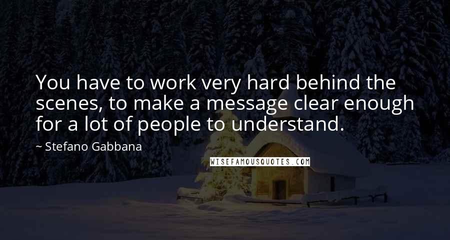 Stefano Gabbana Quotes: You have to work very hard behind the scenes, to make a message clear enough for a lot of people to understand.