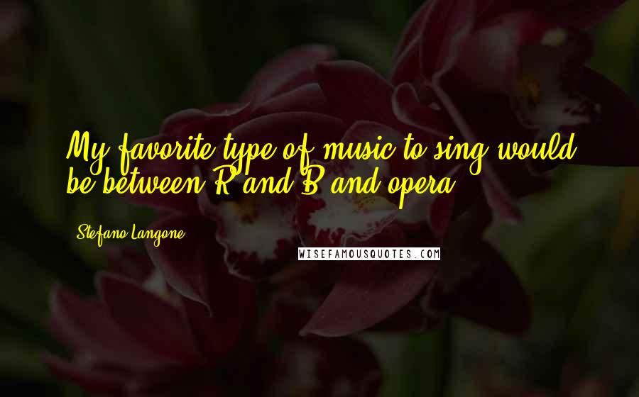 Stefano Langone Quotes: My favorite type of music to sing would be between R and B and opera.