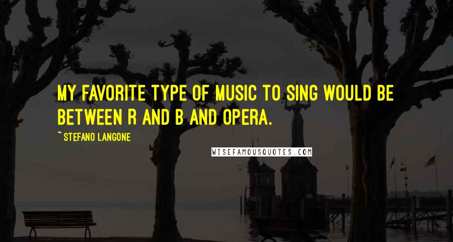 Stefano Langone Quotes: My favorite type of music to sing would be between R and B and opera.