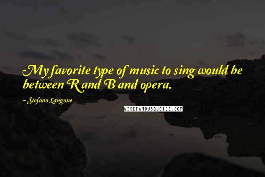 Stefano Langone Quotes: My favorite type of music to sing would be between R and B and opera.