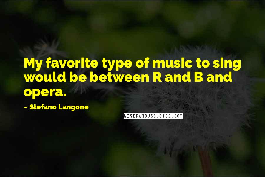 Stefano Langone Quotes: My favorite type of music to sing would be between R and B and opera.