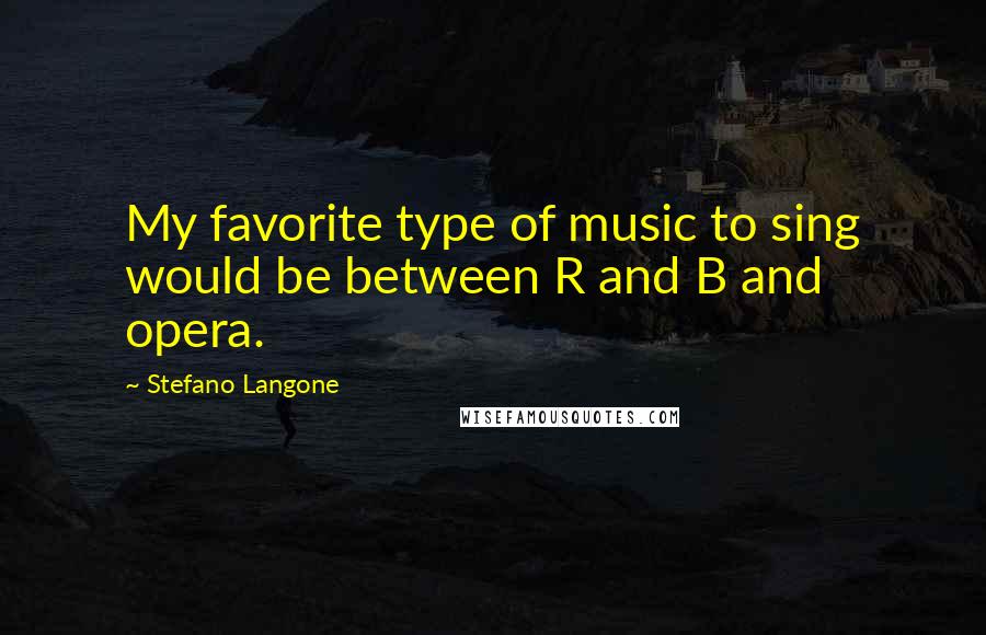 Stefano Langone Quotes: My favorite type of music to sing would be between R and B and opera.