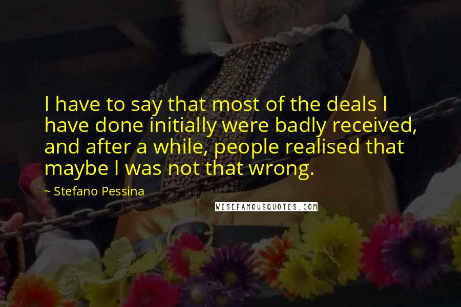 Stefano Pessina Quotes: I have to say that most of the deals I have done initially were badly received, and after a while, people realised that maybe I was not that wrong.