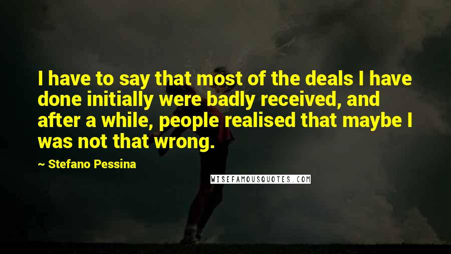 Stefano Pessina Quotes: I have to say that most of the deals I have done initially were badly received, and after a while, people realised that maybe I was not that wrong.