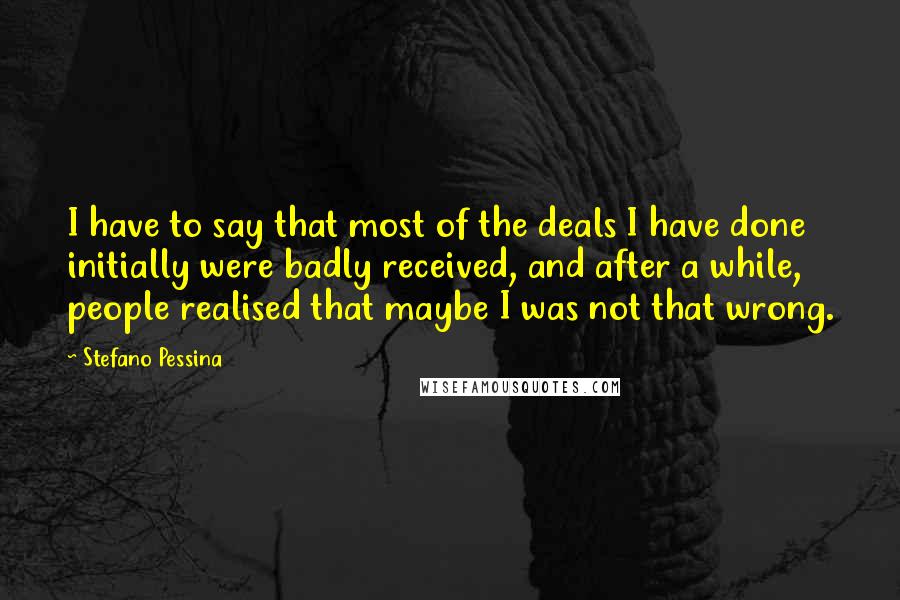Stefano Pessina Quotes: I have to say that most of the deals I have done initially were badly received, and after a while, people realised that maybe I was not that wrong.