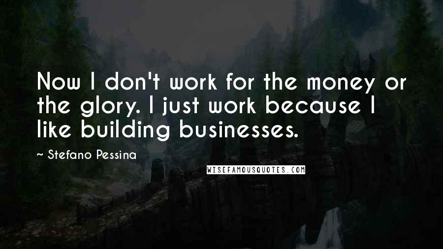 Stefano Pessina Quotes: Now I don't work for the money or the glory. I just work because I like building businesses.