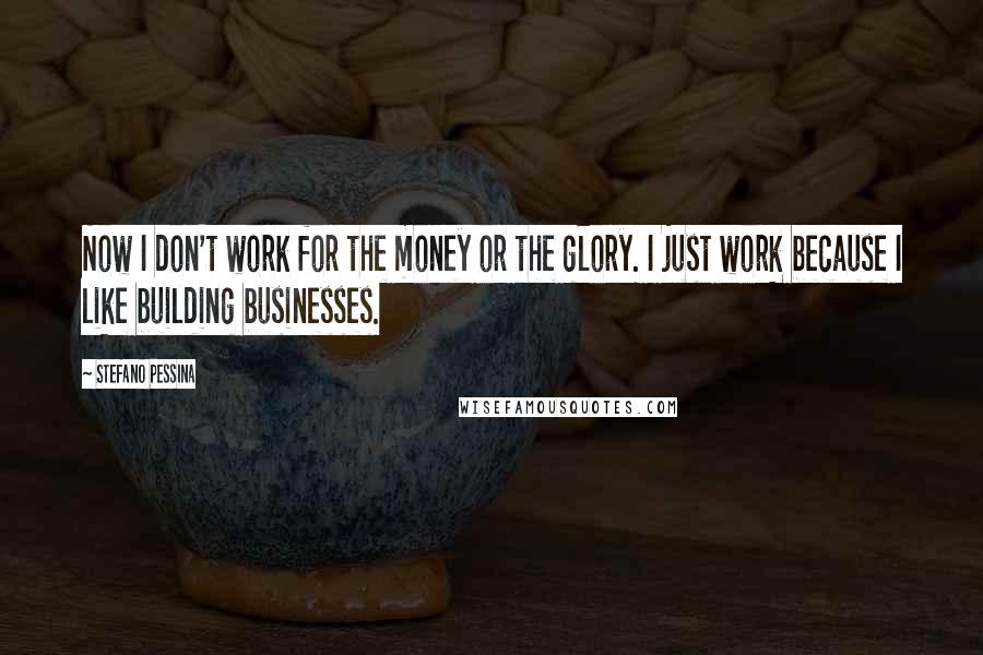 Stefano Pessina Quotes: Now I don't work for the money or the glory. I just work because I like building businesses.