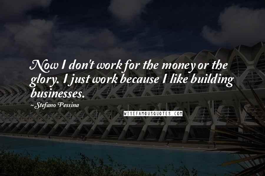 Stefano Pessina Quotes: Now I don't work for the money or the glory. I just work because I like building businesses.