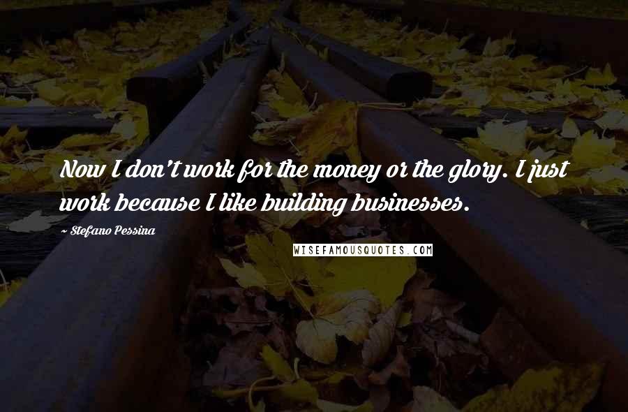 Stefano Pessina Quotes: Now I don't work for the money or the glory. I just work because I like building businesses.