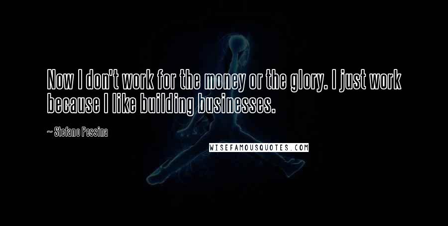 Stefano Pessina Quotes: Now I don't work for the money or the glory. I just work because I like building businesses.