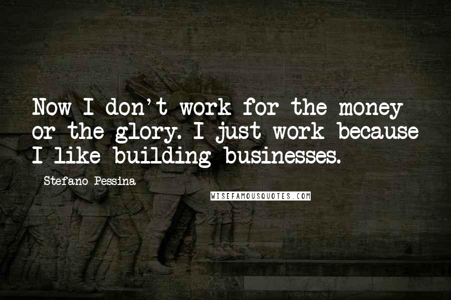 Stefano Pessina Quotes: Now I don't work for the money or the glory. I just work because I like building businesses.