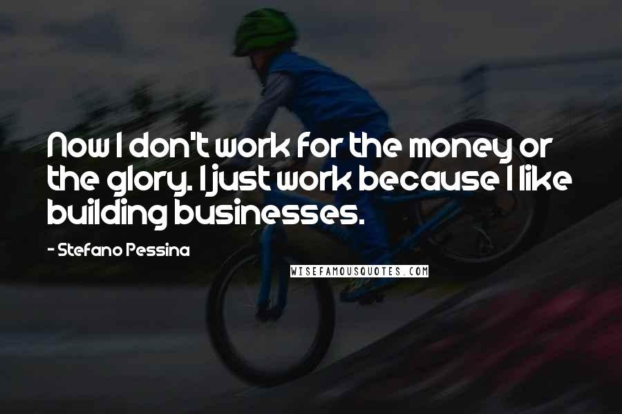 Stefano Pessina Quotes: Now I don't work for the money or the glory. I just work because I like building businesses.