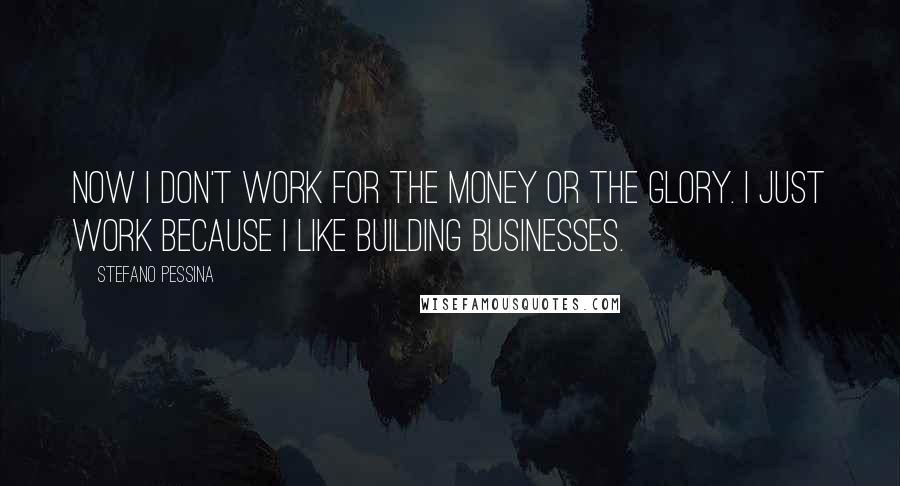 Stefano Pessina Quotes: Now I don't work for the money or the glory. I just work because I like building businesses.