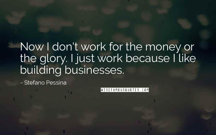 Stefano Pessina Quotes: Now I don't work for the money or the glory. I just work because I like building businesses.