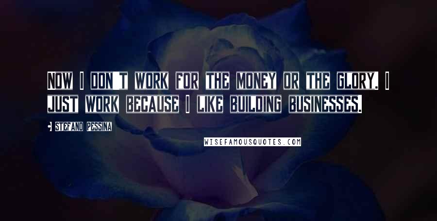 Stefano Pessina Quotes: Now I don't work for the money or the glory. I just work because I like building businesses.