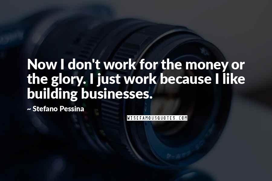 Stefano Pessina Quotes: Now I don't work for the money or the glory. I just work because I like building businesses.