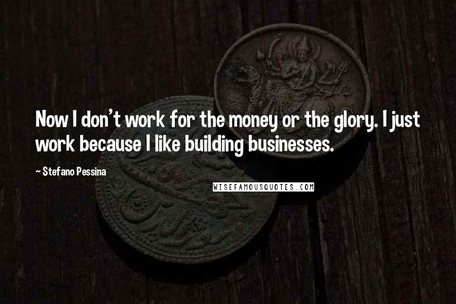 Stefano Pessina Quotes: Now I don't work for the money or the glory. I just work because I like building businesses.