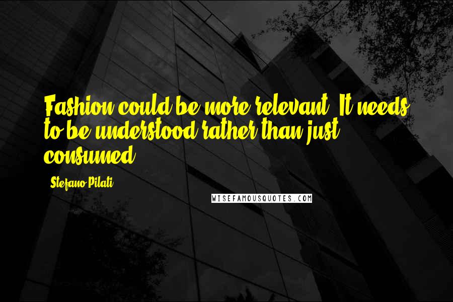 Stefano Pilati Quotes: Fashion could be more relevant. It needs to be understood rather than just consumed.