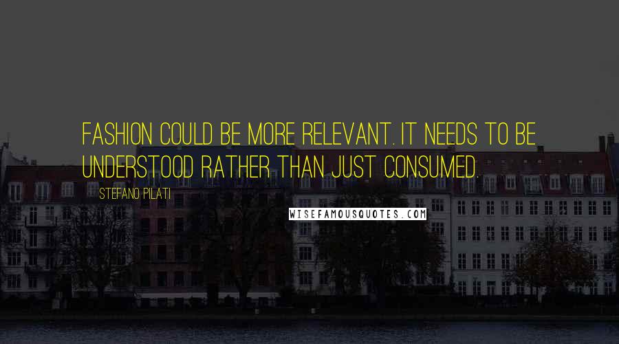 Stefano Pilati Quotes: Fashion could be more relevant. It needs to be understood rather than just consumed.