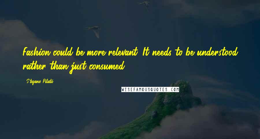 Stefano Pilati Quotes: Fashion could be more relevant. It needs to be understood rather than just consumed.