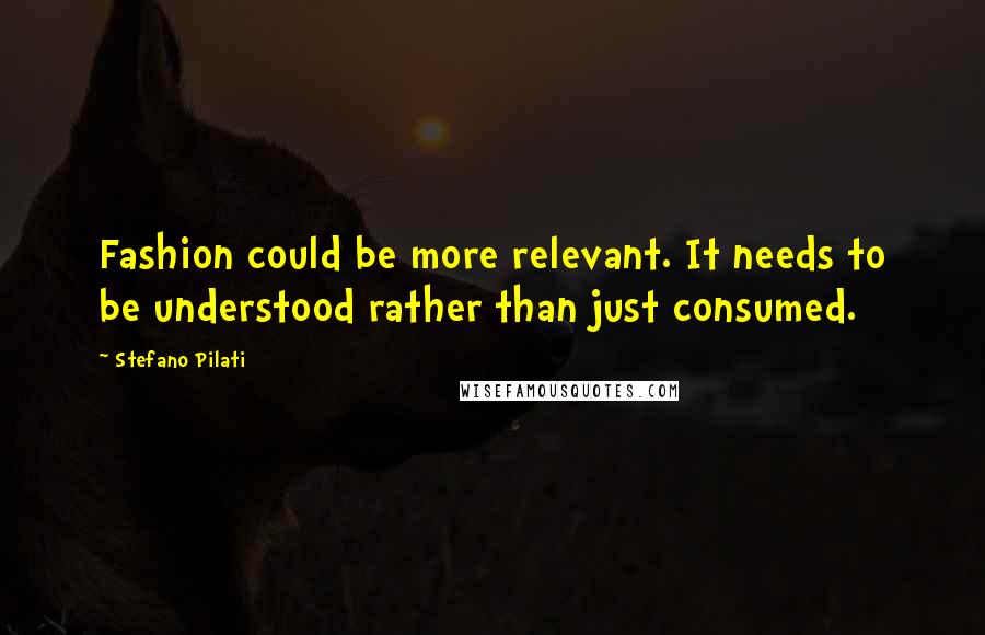 Stefano Pilati Quotes: Fashion could be more relevant. It needs to be understood rather than just consumed.