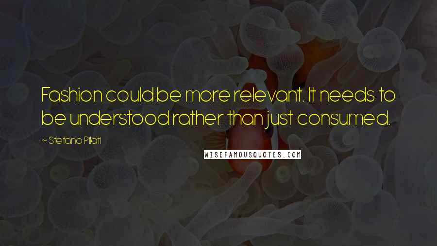 Stefano Pilati Quotes: Fashion could be more relevant. It needs to be understood rather than just consumed.