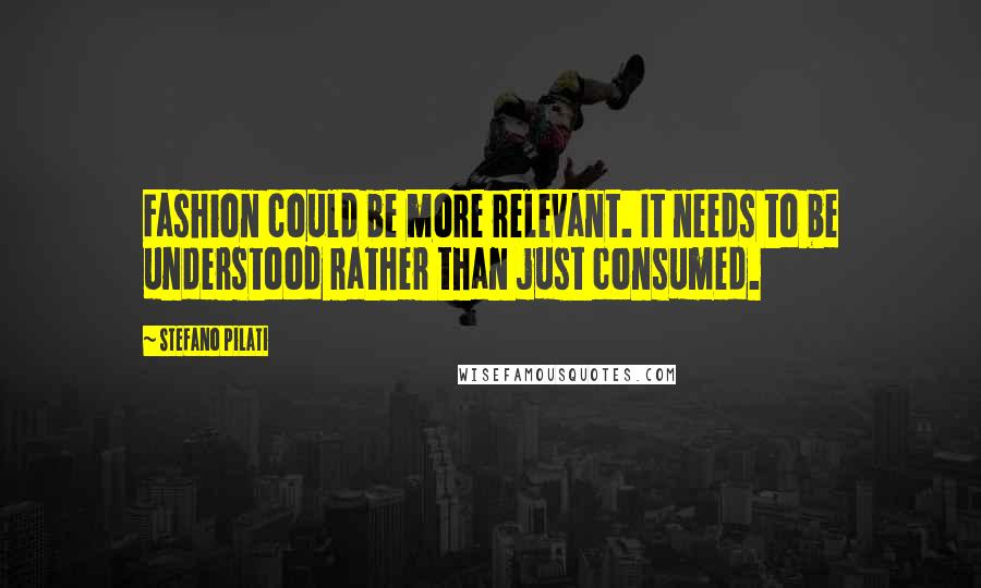 Stefano Pilati Quotes: Fashion could be more relevant. It needs to be understood rather than just consumed.