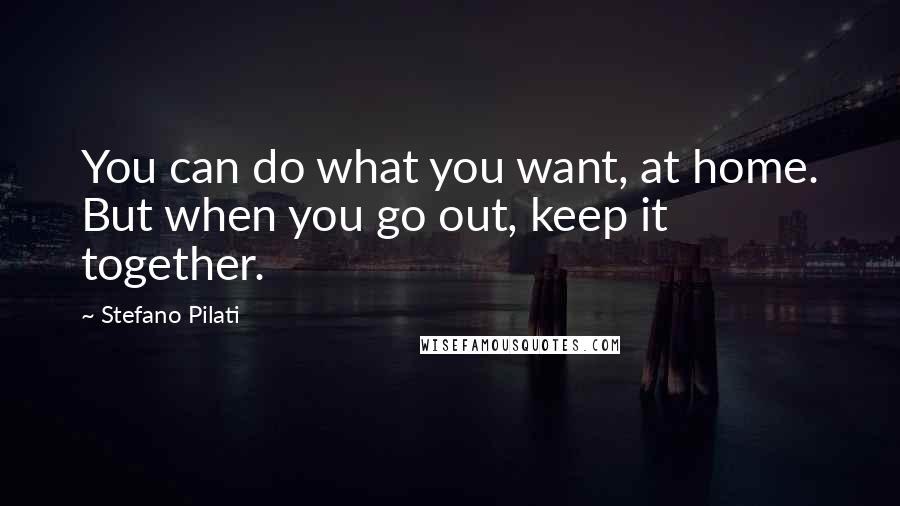 Stefano Pilati Quotes: You can do what you want, at home. But when you go out, keep it together.