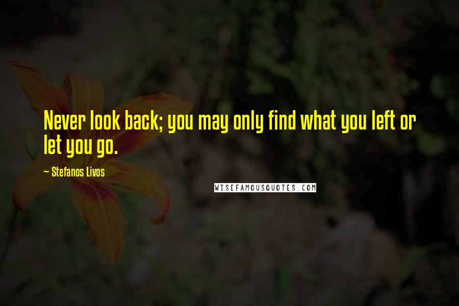 Stefanos Livos Quotes: Never look back; you may only find what you left or let you go.