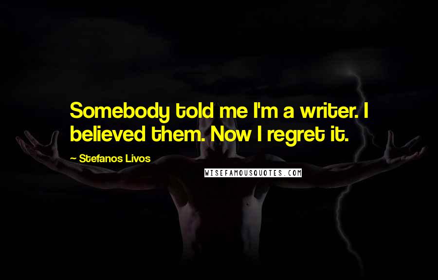 Stefanos Livos Quotes: Somebody told me I'm a writer. I believed them. Now I regret it.