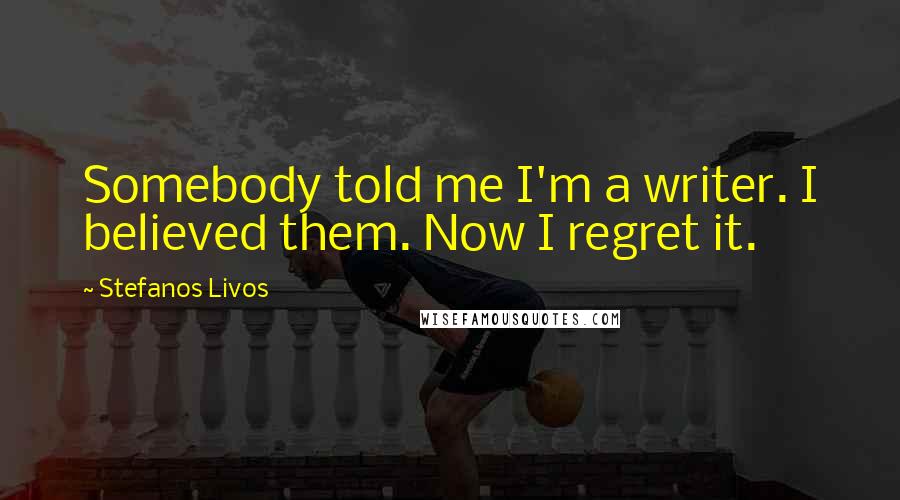 Stefanos Livos Quotes: Somebody told me I'm a writer. I believed them. Now I regret it.