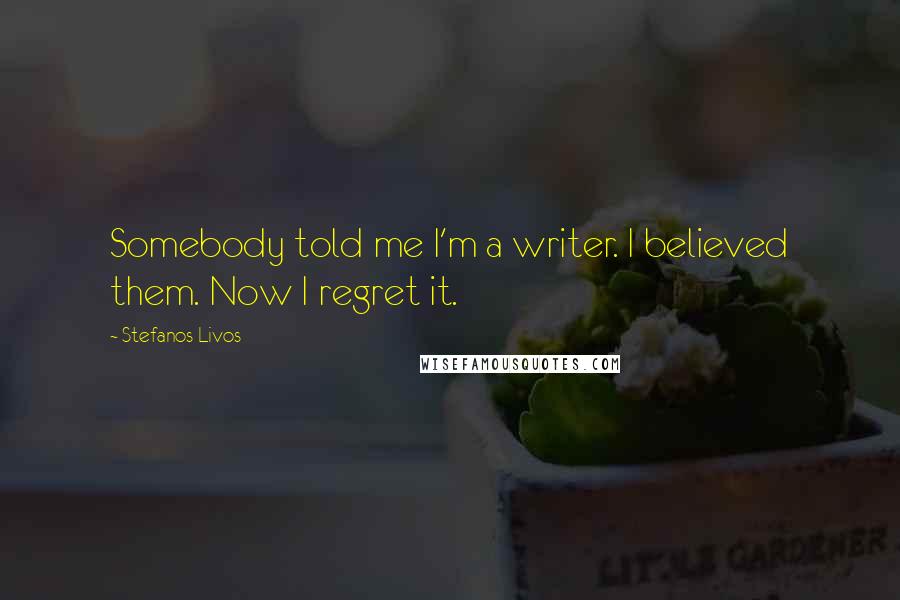 Stefanos Livos Quotes: Somebody told me I'm a writer. I believed them. Now I regret it.