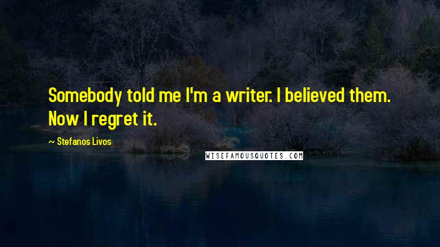 Stefanos Livos Quotes: Somebody told me I'm a writer. I believed them. Now I regret it.
