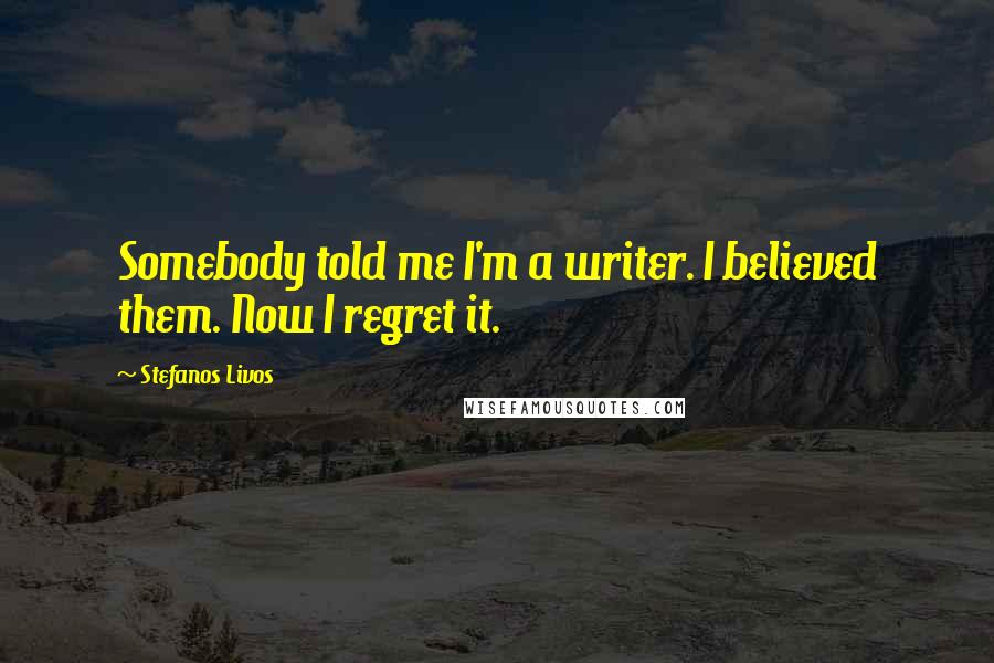 Stefanos Livos Quotes: Somebody told me I'm a writer. I believed them. Now I regret it.