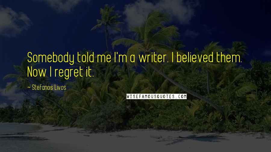 Stefanos Livos Quotes: Somebody told me I'm a writer. I believed them. Now I regret it.