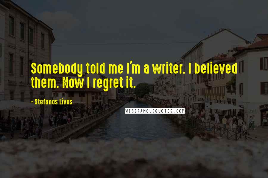 Stefanos Livos Quotes: Somebody told me I'm a writer. I believed them. Now I regret it.