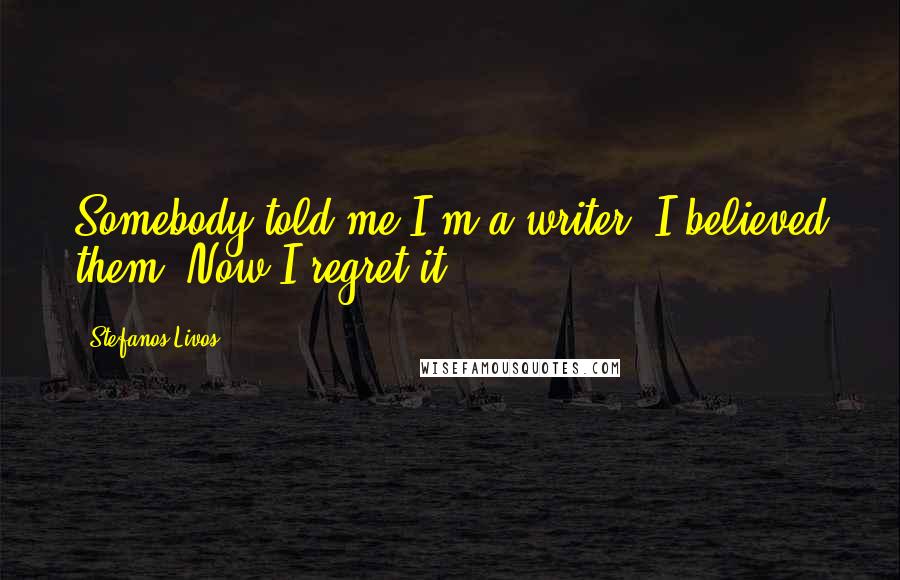 Stefanos Livos Quotes: Somebody told me I'm a writer. I believed them. Now I regret it.