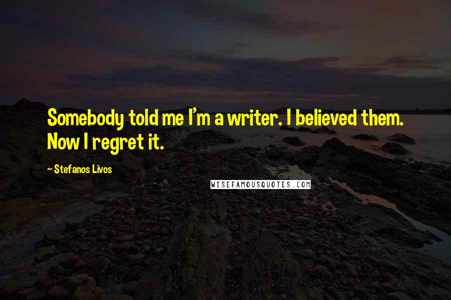 Stefanos Livos Quotes: Somebody told me I'm a writer. I believed them. Now I regret it.