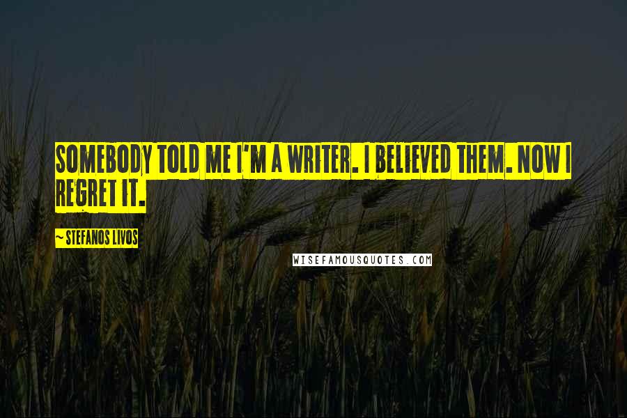 Stefanos Livos Quotes: Somebody told me I'm a writer. I believed them. Now I regret it.