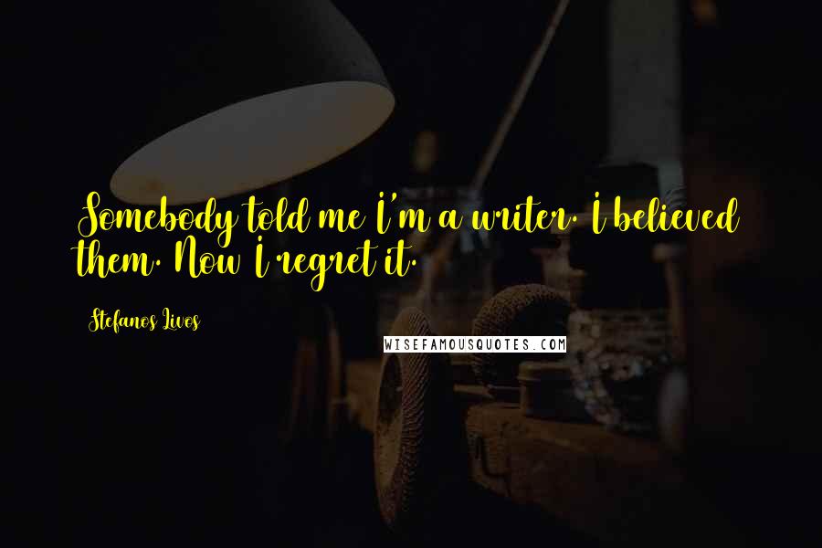 Stefanos Livos Quotes: Somebody told me I'm a writer. I believed them. Now I regret it.