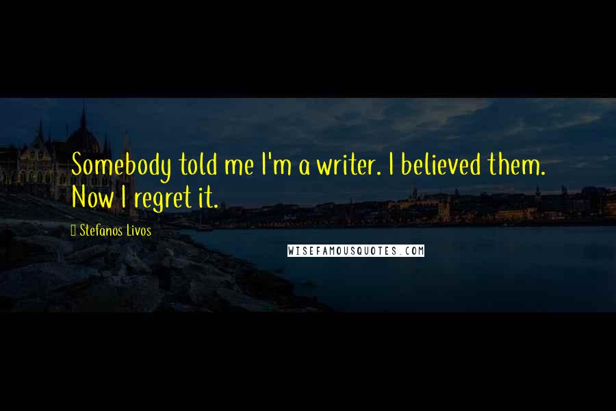 Stefanos Livos Quotes: Somebody told me I'm a writer. I believed them. Now I regret it.