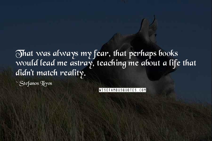 Stefanos Livos Quotes: That was always my fear, that perhaps books would lead me astray, teaching me about a life that didn't match reality.
