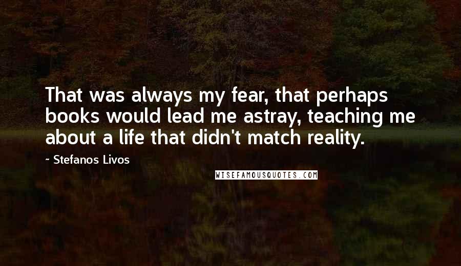 Stefanos Livos Quotes: That was always my fear, that perhaps books would lead me astray, teaching me about a life that didn't match reality.