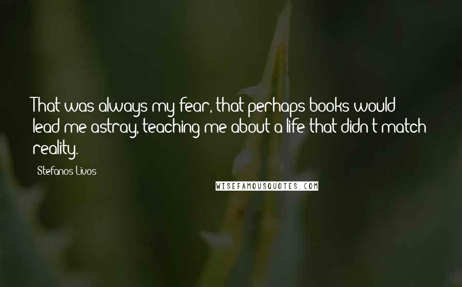 Stefanos Livos Quotes: That was always my fear, that perhaps books would lead me astray, teaching me about a life that didn't match reality.