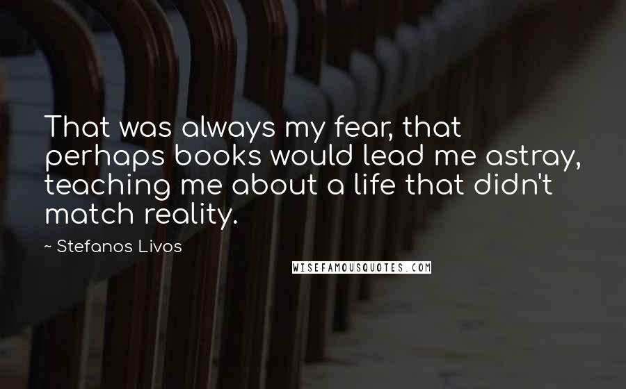 Stefanos Livos Quotes: That was always my fear, that perhaps books would lead me astray, teaching me about a life that didn't match reality.