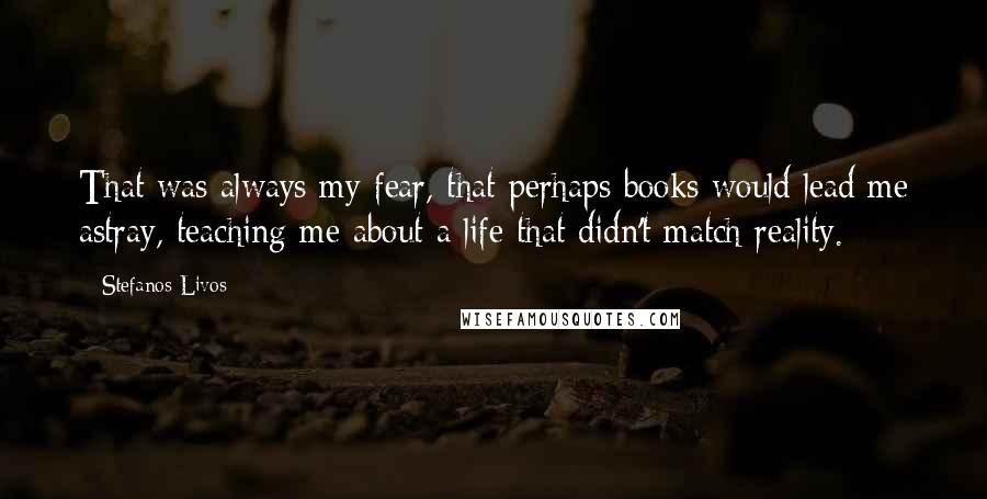 Stefanos Livos Quotes: That was always my fear, that perhaps books would lead me astray, teaching me about a life that didn't match reality.