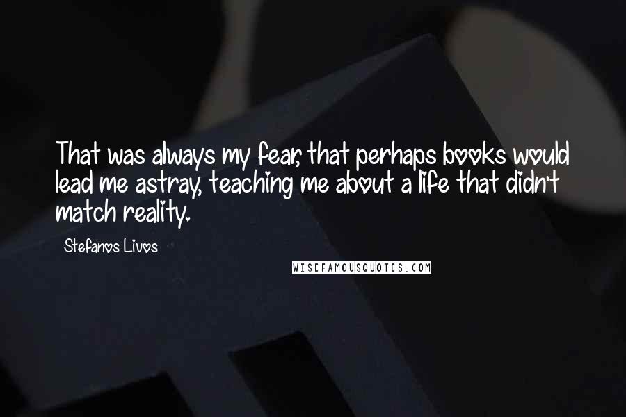 Stefanos Livos Quotes: That was always my fear, that perhaps books would lead me astray, teaching me about a life that didn't match reality.